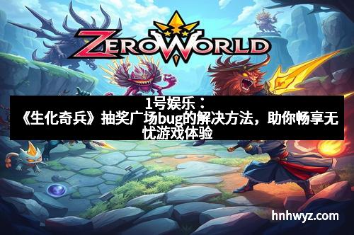 1号娱乐：《生化奇兵》抽奖广场bug的解决方法，助你畅享无忧游戏体验