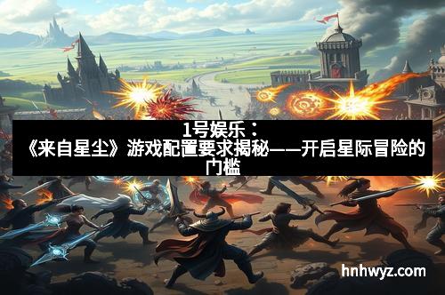 1号娱乐：《来自星尘》游戏配置要求揭秘——开启星际冒险的门槛