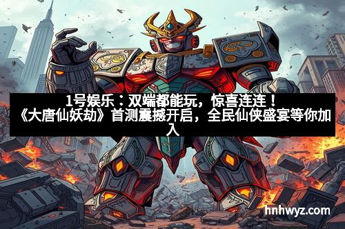 1号娱乐：双端都能玩，惊喜连连！《大唐仙妖劫》首测震撼开启，全民仙侠盛宴等你加入