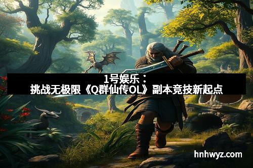 1号娱乐：挑战无极限《Q群仙传OL》副本竞技新起点